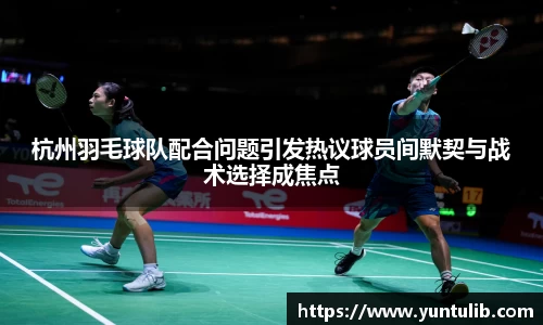 杭州羽毛球队配合问题引发热议球员间默契与战术选择成焦点