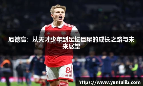 厄德高：从天才少年到足坛巨星的成长之路与未来展望
