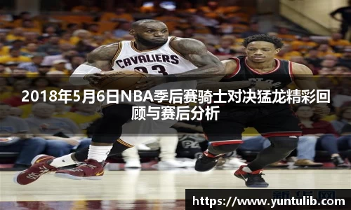 2018年5月6日NBA季后赛骑士对决猛龙精彩回顾与赛后分析